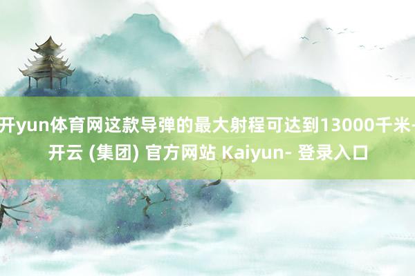 开yun体育网这款导弹的最大射程可达到13000千米-开云 (集团) 官方网站 Kaiyun- 登录入口