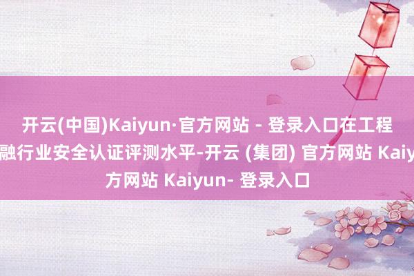 开云(中国)Kaiyun·官方网站 - 登录入口在工程创造中进步金融行业安全认证评测水平-开云 (集团) 官方网站 Kaiyun- 登录入口