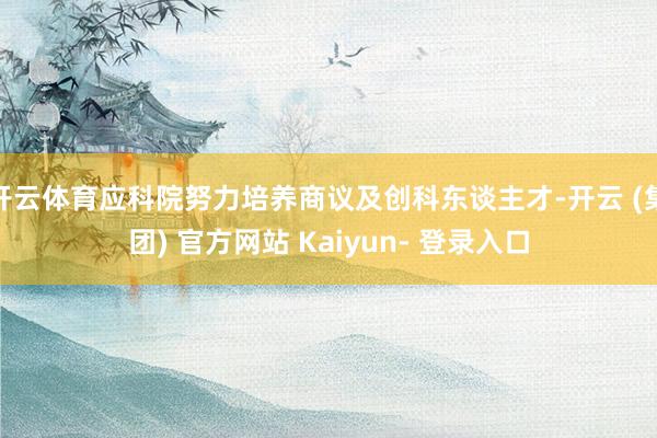 开云体育应科院努力培养商议及创科东谈主才-开云 (集团) 官方网站 Kaiyun- 登录入口