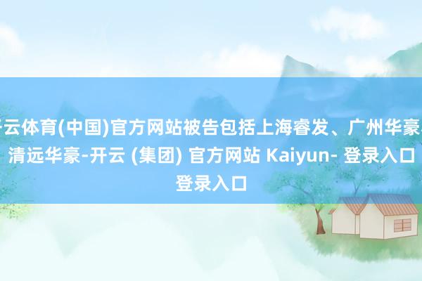 开云体育(中国)官方网站被告包括上海睿发、广州华豪和清远华豪-开云 (集团) 官方网站 Kaiyun- 登录入口