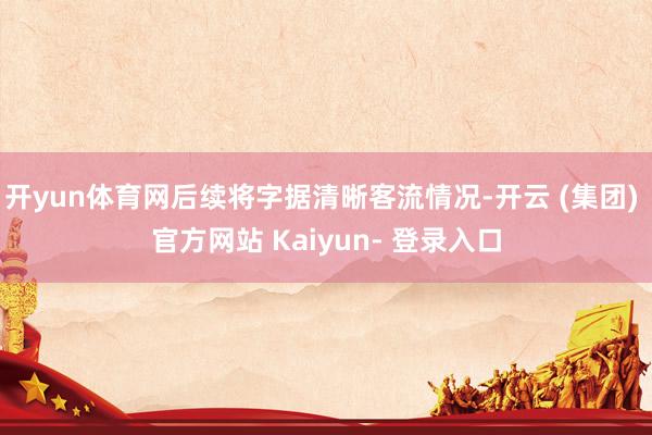 开yun体育网后续将字据清晰客流情况-开云 (集团) 官方网站 Kaiyun- 登录入口