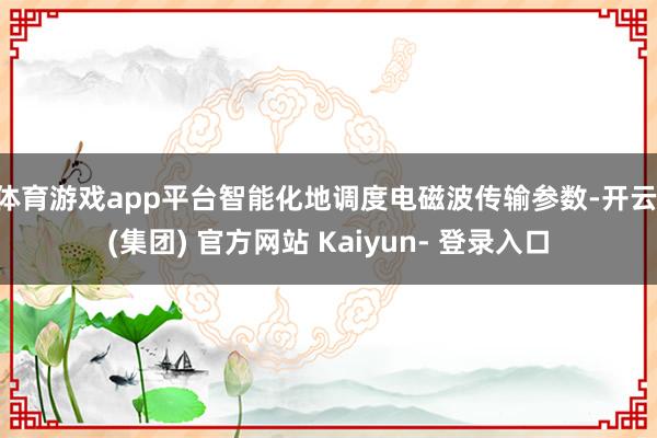 体育游戏app平台智能化地调度电磁波传输参数-开云 (集团) 官方网站 Kaiyun- 登录入口