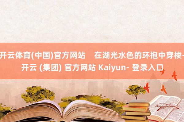 开云体育(中国)官方网站    在湖光水色的环抱中穿梭-开云 (集团) 官方网站 Kaiyun- 登录入口