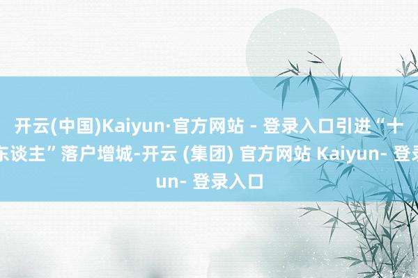 开云(中国)Kaiyun·官方网站 - 登录入口引进“十大诗东谈主”落户增城-开云 (集团) 官方网站 Kaiyun- 登录入口