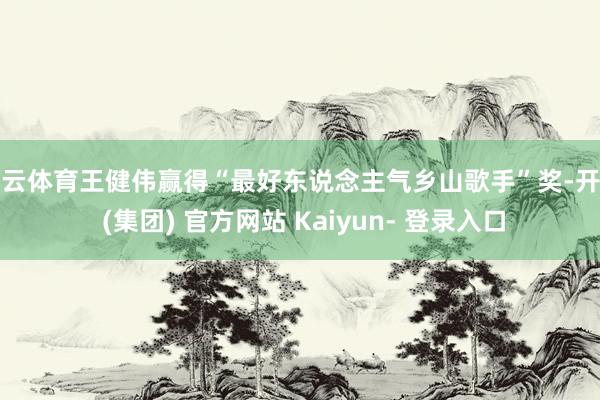 开云体育王健伟赢得“最好东说念主气乡山歌手”奖-开云 (集团) 官方网站 Kaiyun- 登录入口