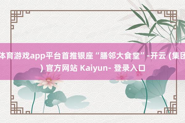 体育游戏app平台首推银座“膳邻大食堂”-开云 (集团) 官方网站 Kaiyun- 登录入口