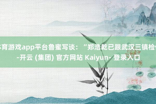 体育游戏app平台鲁蜜写谈：“郑浩乾已跟武汉三镇检修-开云 (集团) 官方网站 Kaiyun- 登录入口