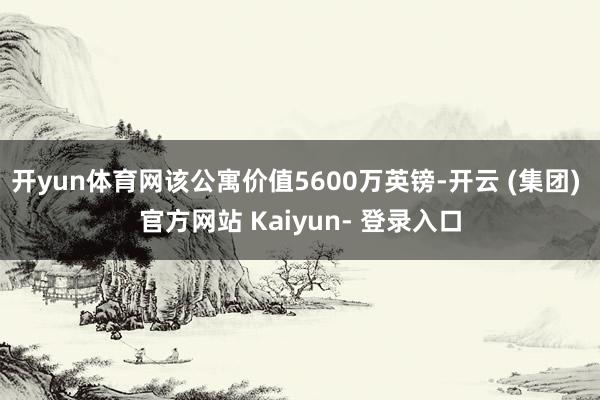 开yun体育网该公寓价值5600万英镑-开云 (集团) 官方网站 Kaiyun- 登录入口