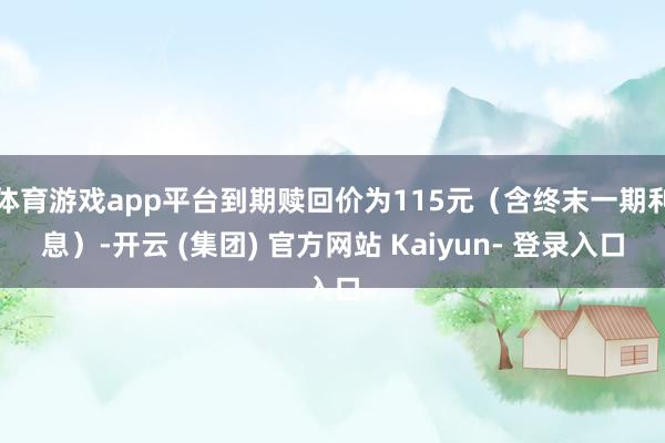 体育游戏app平台到期赎回价为115元（含终末一期利息）-开云 (集团) 官方网站 Kaiyun- 登录入口