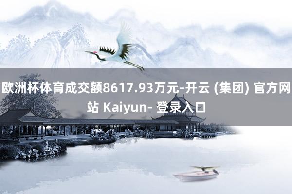 欧洲杯体育成交额8617.93万元-开云 (集团) 官方网站 Kaiyun- 登录入口