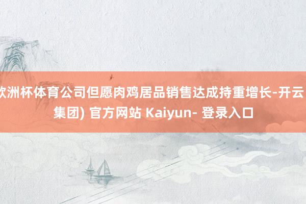 欧洲杯体育公司但愿肉鸡居品销售达成持重增长-开云 (集团) 官方网站 Kaiyun- 登录入口