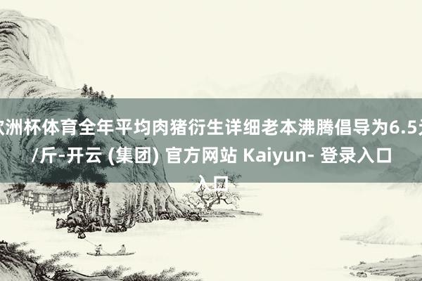 欧洲杯体育全年平均肉猪衍生详细老本沸腾倡导为6.5元/斤-开云 (集团) 官方网站 Kaiyun- 登录入口