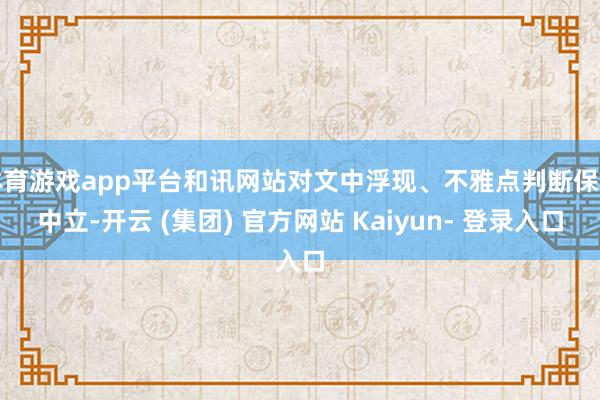 体育游戏app平台和讯网站对文中浮现、不雅点判断保握中立-开云 (集团) 官方网站 Kaiyun- 登录入口