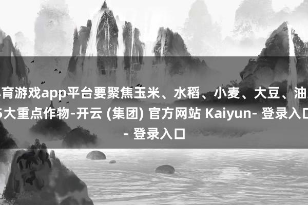 体育游戏app平台要聚焦玉米、水稻、小麦、大豆、油菜5大重点作物-开云 (集团) 官方网站 Kaiyun- 登录入口