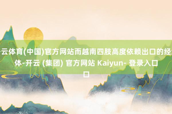 开云体育(中国)官方网站而越南四肢高度依赖出口的经济体-开云 (集团) 官方网站 Kaiyun- 登录入口