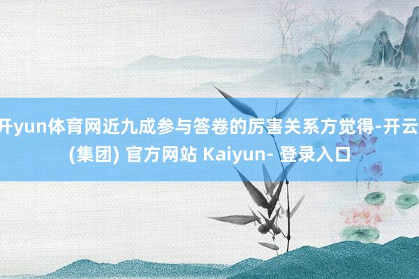 开yun体育网近九成参与答卷的厉害关系方觉得-开云 (集团) 官方网站 Kaiyun- 登录入口