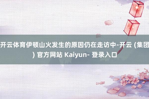 开云体育　　伊顿山火发生的原因仍在走访中-开云 (集团) 官方网站 Kaiyun- 登录入口