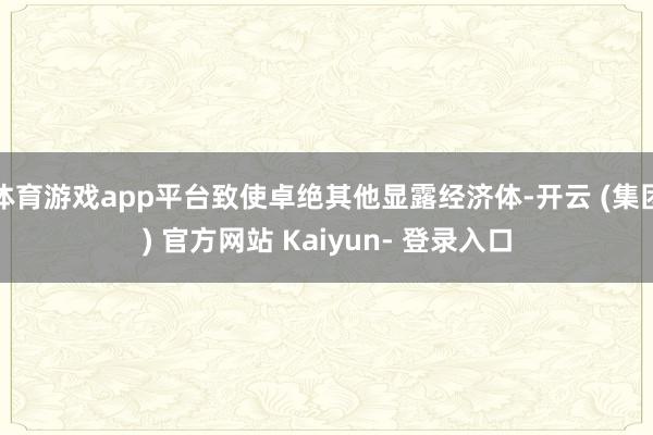 体育游戏app平台致使卓绝其他显露经济体-开云 (集团) 官方网站 Kaiyun- 登录入口
