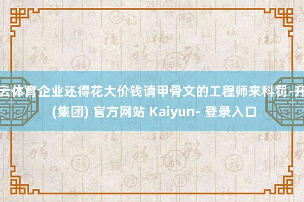 开云体育企业还得花大价钱请甲骨文的工程师来科罚-开云 (集团) 官方网站 Kaiyun- 登录入口
