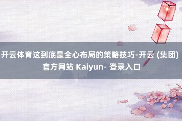开云体育这到底是全心布局的策略技巧-开云 (集团) 官方网站 Kaiyun- 登录入口