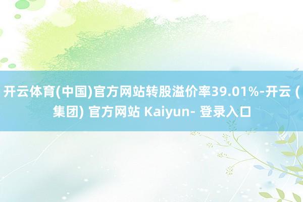 开云体育(中国)官方网站转股溢价率39.01%-开云 (集团) 官方网站 Kaiyun- 登录入口