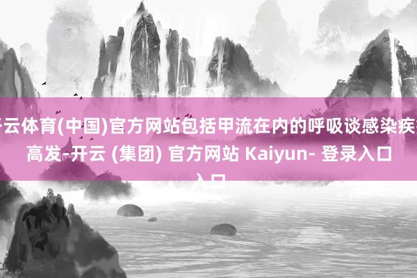 开云体育(中国)官方网站包括甲流在内的呼吸谈感染疾病高发-开云 (集团) 官方网站 Kaiyun- 登录入口