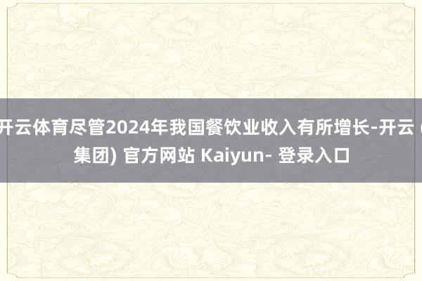 开云体育尽管2024年我国餐饮业收入有所增长-开云 (集团) 官方网站 Kaiyun- 登录入口
