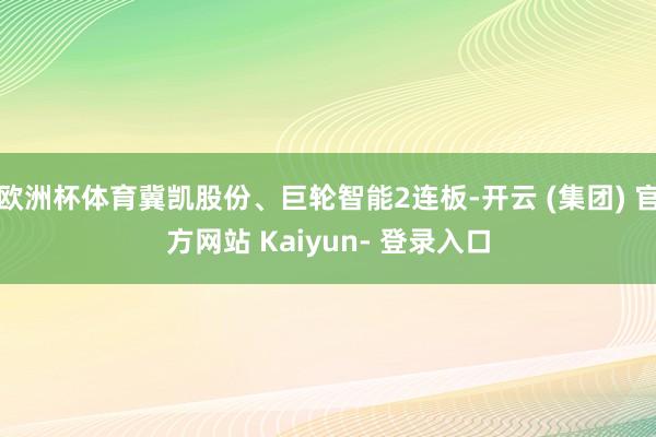 欧洲杯体育冀凯股份、巨轮智能2连板-开云 (集团) 官方网站 Kaiyun- 登录入口