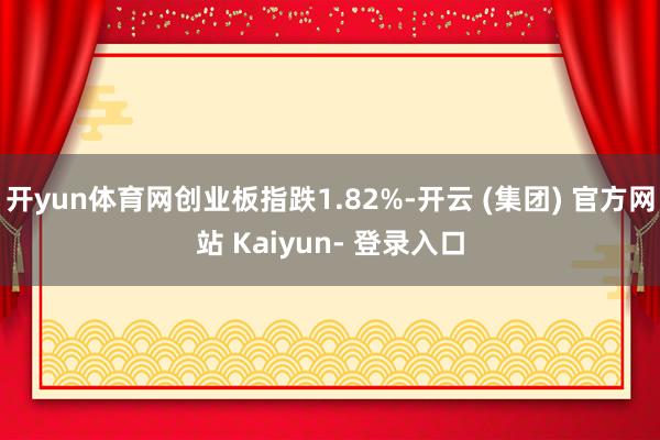 开yun体育网创业板指跌1.82%-开云 (集团) 官方网站 Kaiyun- 登录入口