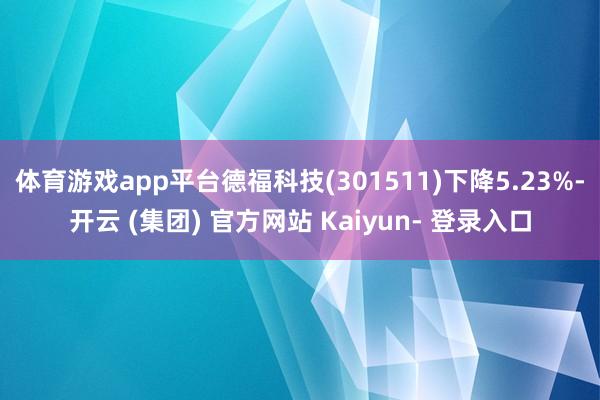 体育游戏app平台德福科技(301511)下降5.23%-开云 (集团) 官方网站 Kaiyun- 登录入口