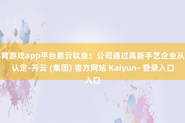 体育游戏app平台惠云钛业：公司通过高新手艺企业从头认定-开云 (集团) 官方网站 Kaiyun- 登录入口