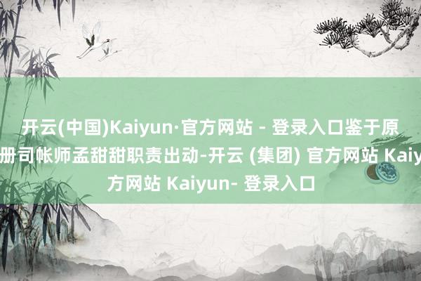 开云(中国)Kaiyun·官方网站 - 登录入口鉴于原委用的署名注册司帐师孟甜甜职责出动-开云 (集团) 官方网站 Kaiyun- 登录入口