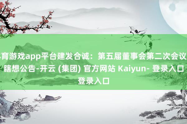 体育游戏app平台建发合诚：第五届董事会第二次会议有瞎想公告-开云 (集团) 官方网站 Kaiyun- 登录入口