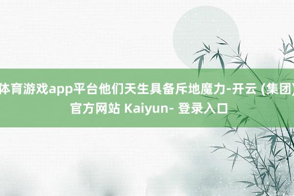 体育游戏app平台他们天生具备斥地魔力-开云 (集团) 官方网站 Kaiyun- 登录入口
