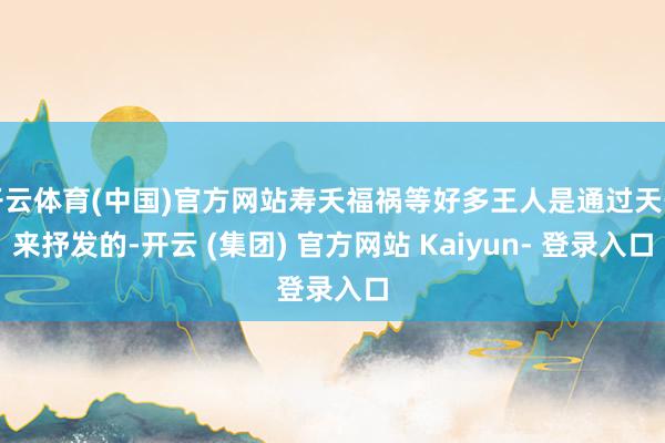 开云体育(中国)官方网站寿夭福祸等好多王人是通过天干来抒发的-开云 (集团) 官方网站 Kaiyun- 登录入口