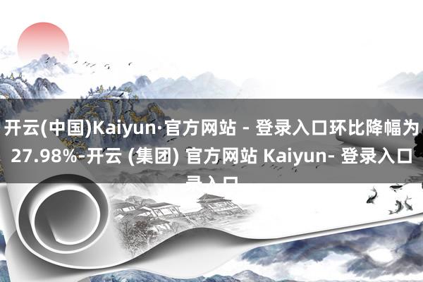 开云(中国)Kaiyun·官方网站 - 登录入口环比降幅为27.98%-开云 (集团) 官方网站 Kaiyun- 登录入口