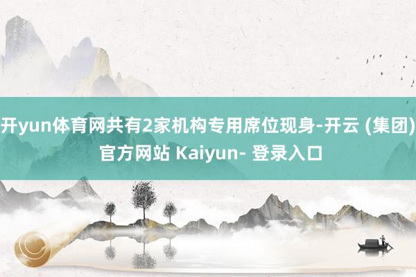 开yun体育网共有2家机构专用席位现身-开云 (集团) 官方网站 Kaiyun- 登录入口
