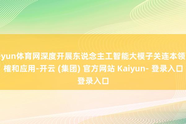 开yun体育网深度开展东说念主工智能大模子关连本领商榷和应用-开云 (集团) 官方网站 Kaiyun- 登录入口