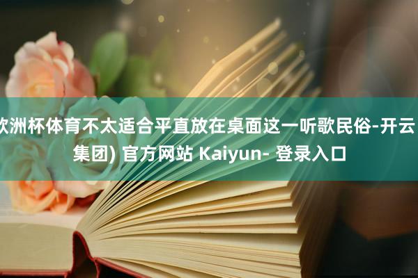 欧洲杯体育不太适合平直放在桌面这一听歌民俗-开云 (集团) 官方网站 Kaiyun- 登录入口