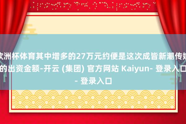 欧洲杯体育其中增多的27万元约便是这次成皆新潮传媒的出资金额-开云 (集团) 官方网站 Kaiyun- 登录入口
