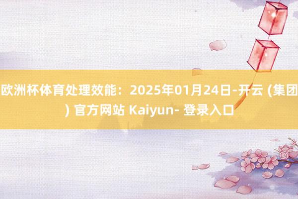 欧洲杯体育处理效能：2025年01月24日-开云 (集团) 官方网站 Kaiyun- 登录入口
