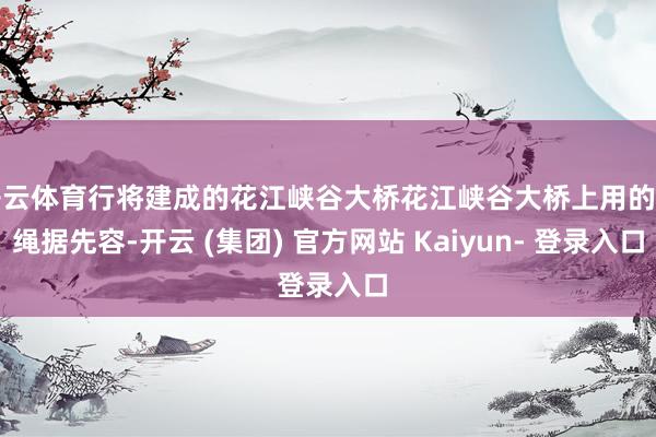 开云体育行将建成的花江峡谷大桥花江峡谷大桥上用的钢绳据先容-开云 (集团) 官方网站 Kaiyun- 登录入口