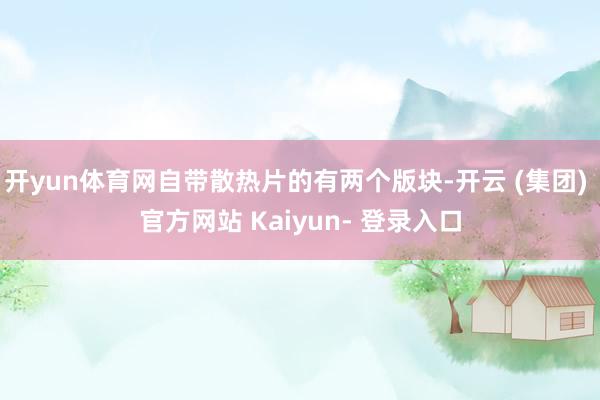 开yun体育网自带散热片的有两个版块-开云 (集团) 官方网站 Kaiyun- 登录入口