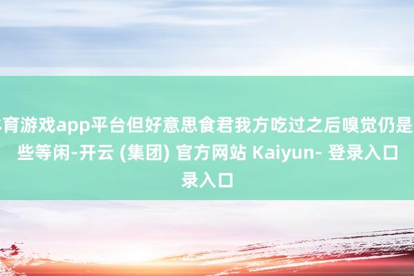 体育游戏app平台但好意思食君我方吃过之后嗅觉仍是有些等闲-开云 (集团) 官方网站 Kaiyun- 登录入口