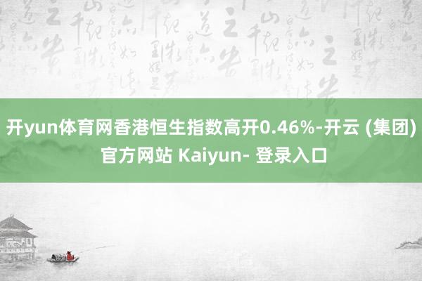 开yun体育网香港恒生指数高开0.46%-开云 (集团) 官方网站 Kaiyun- 登录入口