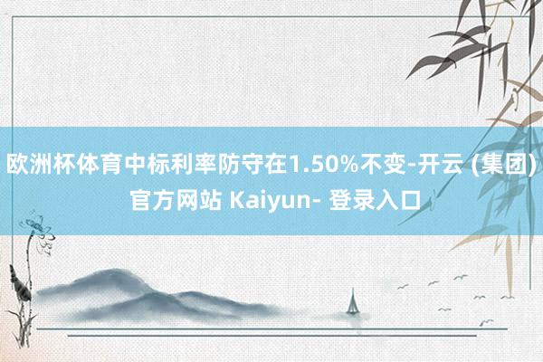 欧洲杯体育中标利率防守在1.50%不变-开云 (集团) 官方网站 Kaiyun- 登录入口