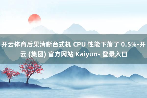 开云体育后果清晰台式机 CPU 性能下落了 0.5%-开云 (集团) 官方网站 Kaiyun- 登录入口