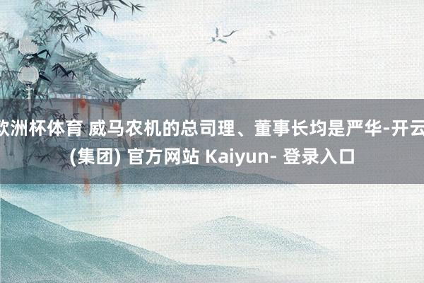欧洲杯体育 威马农机的总司理、董事长均是严华-开云 (集团) 官方网站 Kaiyun- 登录入口