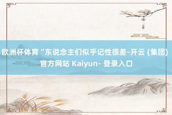 欧洲杯体育“东说念主们似乎记性很差-开云 (集团) 官方网站 Kaiyun- 登录入口