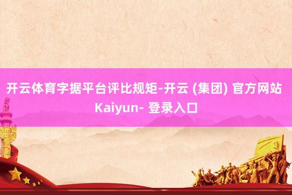 开云体育　　字据平台评比规矩-开云 (集团) 官方网站 Kaiyun- 登录入口